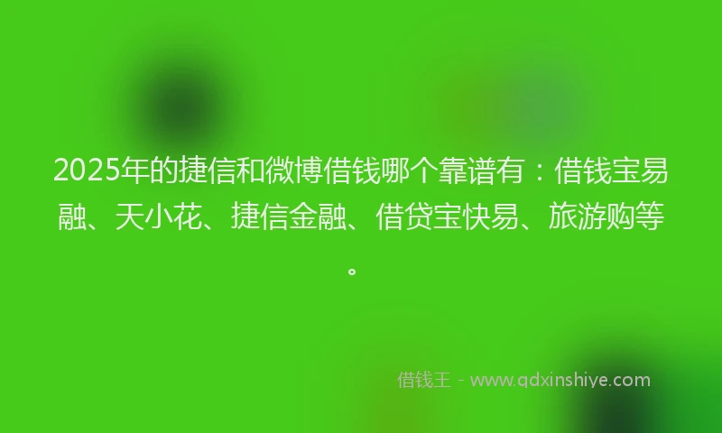 2025年的捷信和微博借钱哪个靠谱有：借钱宝易融、天小花、捷信金融、借贷宝快易、旅游购等。