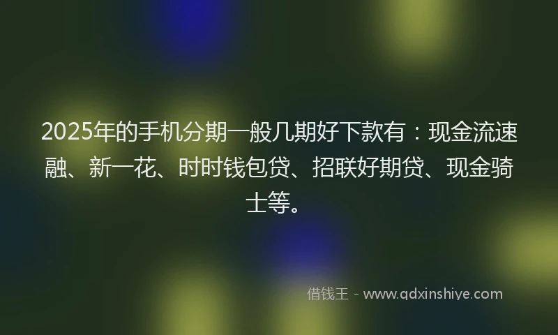 2025年的手机分期一般几期好下款有：现金流速融、新一花、时时钱包贷、招联好期贷、现金骑士等。
