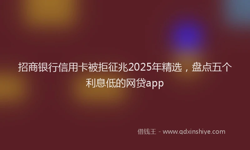 招商银行信用卡被拒征兆2025年精选，盘点五个利息低的网贷app