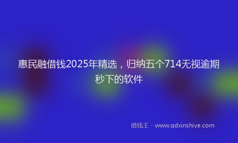 惠民融借钱2025年精选，归纳五个714无视逾期秒下的软件