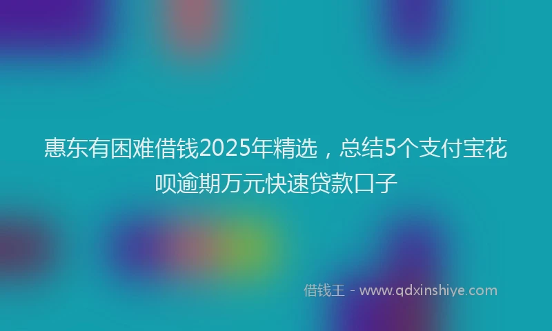惠东有困难借钱2025年精选，总结5个支付宝花呗逾期万元快速贷款口子