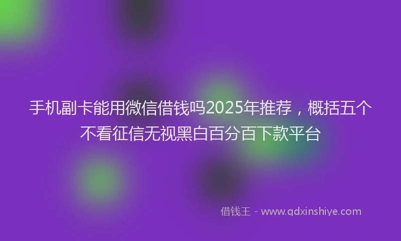 手机副卡能用微信借钱吗2025年推荐，概括五个不看征信无视黑白百分百下款平台
