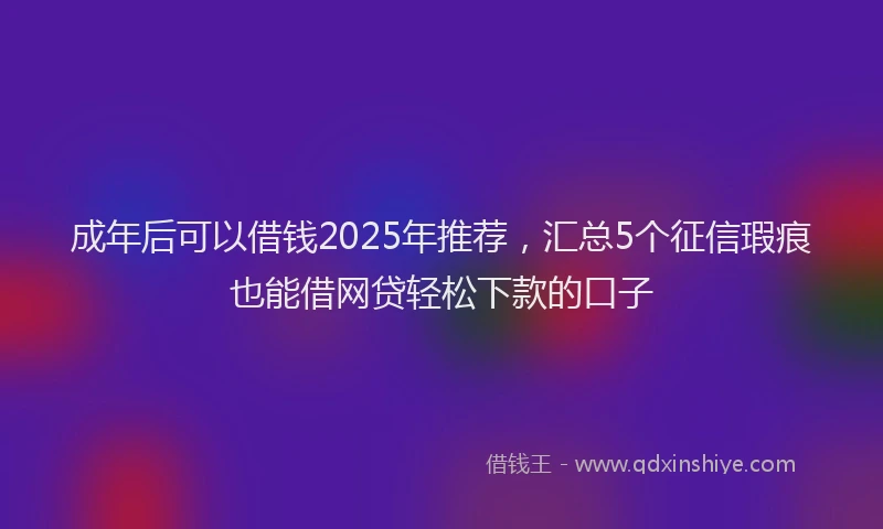 成年后可以借钱2025年推荐，汇总5个征信瑕疵也能借网贷轻松下款的口子
