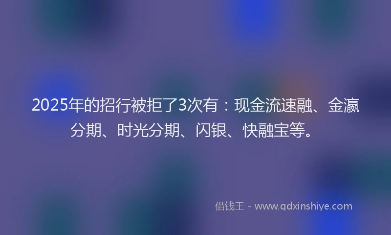 2025年的招行被拒了3次有：现金流速融、金瀛分期、时光分期、闪银、快融宝等。