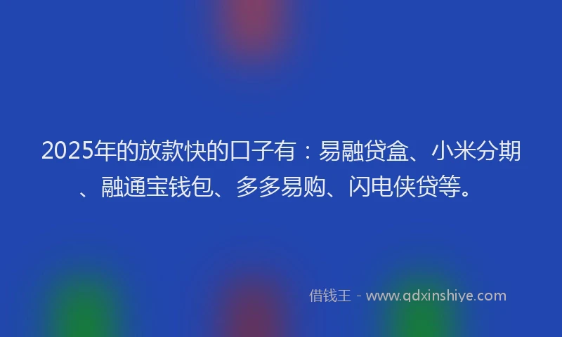 2025年的放款快的口子有：易融贷盒、小米分期、融通宝钱包、多多易购、闪电侠贷等。