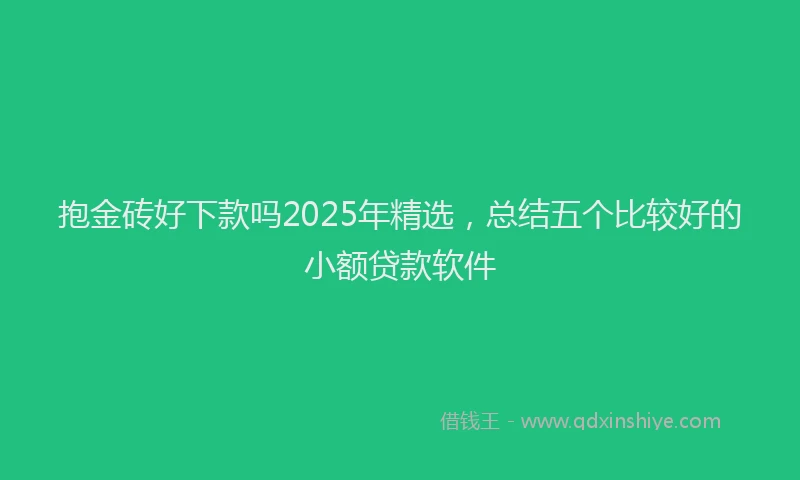 抱金砖好下款吗2025年精选，总结五个比较好的小额贷款软件