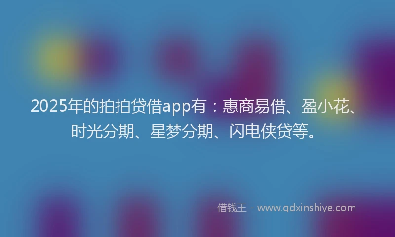 2025年的拍拍贷借app有：惠商易借、盈小花、时光分期、星梦分期、闪电侠贷等。
