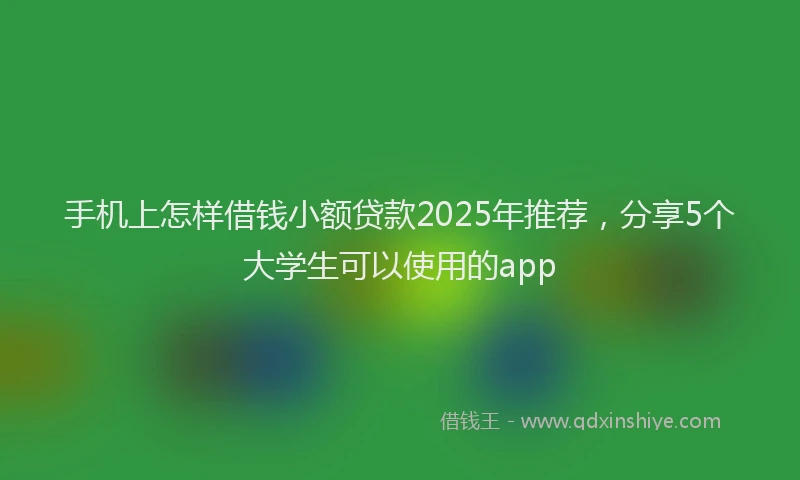 手机上怎样借钱小额贷款2025年推荐，分享5个大学生可以使用的app