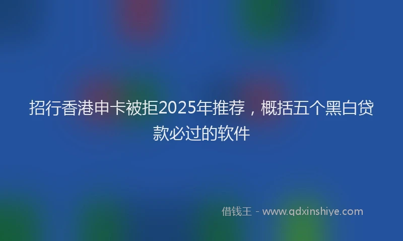 招行香港申卡被拒2025年推荐，概括五个黑白贷款必过的软件