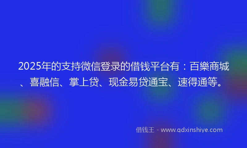 2025年的支持微信登录的借钱平台有：百樂商城、喜融信、掌上贷、现金易贷通宝、速得通等。