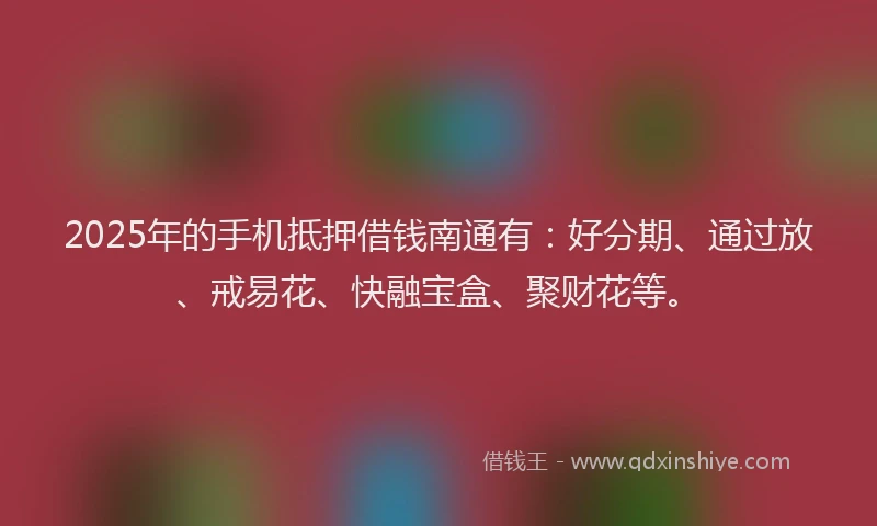 2025年的手机抵押借钱南通有：好分期、通过放、戒易花、快融宝盒、聚财花等。