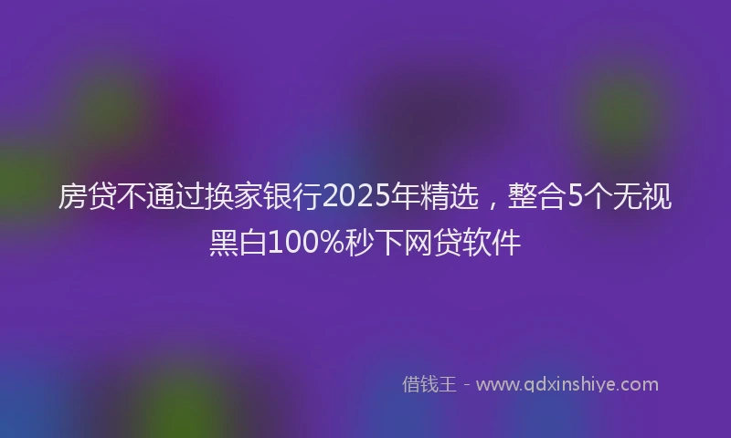 房贷不通过换家银行2025年精选，整合5个无视黑白100%秒下网贷软件