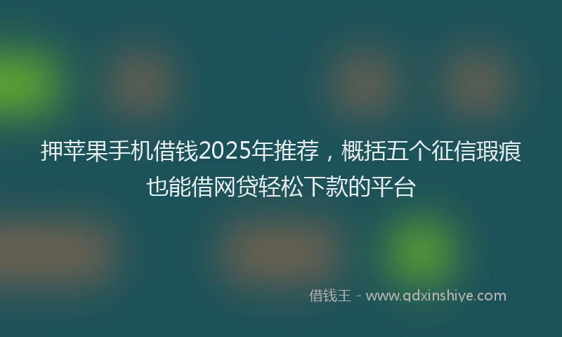押苹果手机借钱2025年推荐，概括五个征信瑕疵也能借网贷轻松下款的平台
