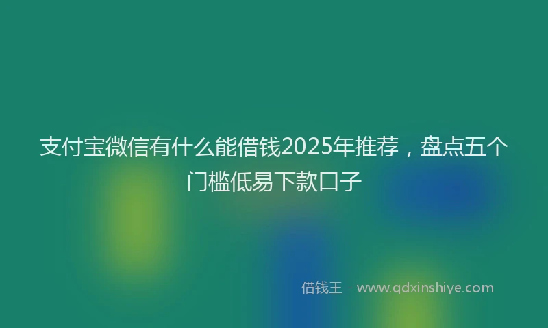 支付宝微信有什么能借钱2025年推荐，盘点五个门槛低易下款口子