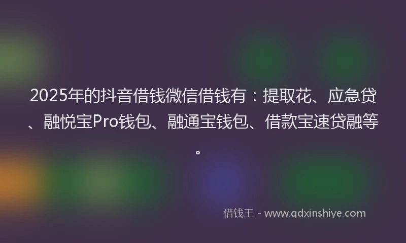 2025年的抖音借钱微信借钱有：提取花、应急贷、融悦宝Pro钱包、融通宝钱包、借款宝速贷融等。