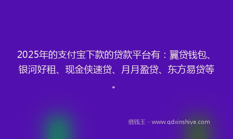 2025年的支付宝下款的贷款平台有：翼贷钱包、银河好租、现金侠速贷、月月盈贷、东方易贷等。