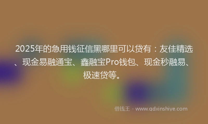 2025年的急用钱征信黑哪里可以贷有：友佳精选、现金易融通宝、鑫融宝Pro钱包、现金秒融易、极速贷等。