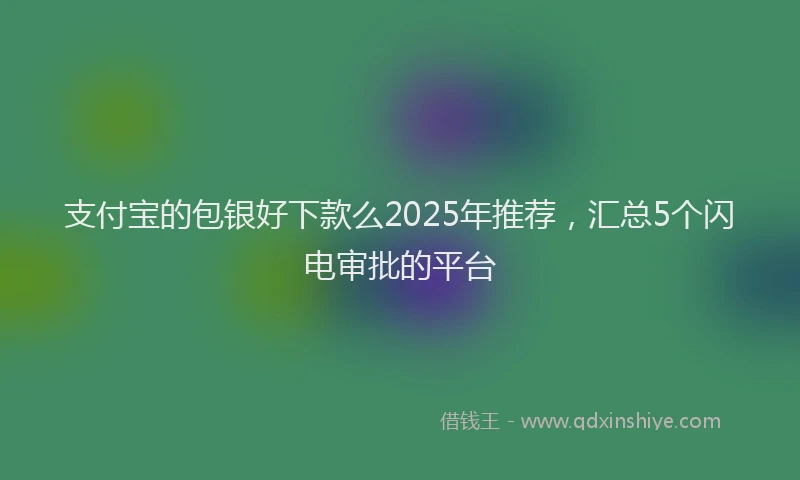 支付宝的包银好下款么2025年推荐，汇总5个闪电审批的平台