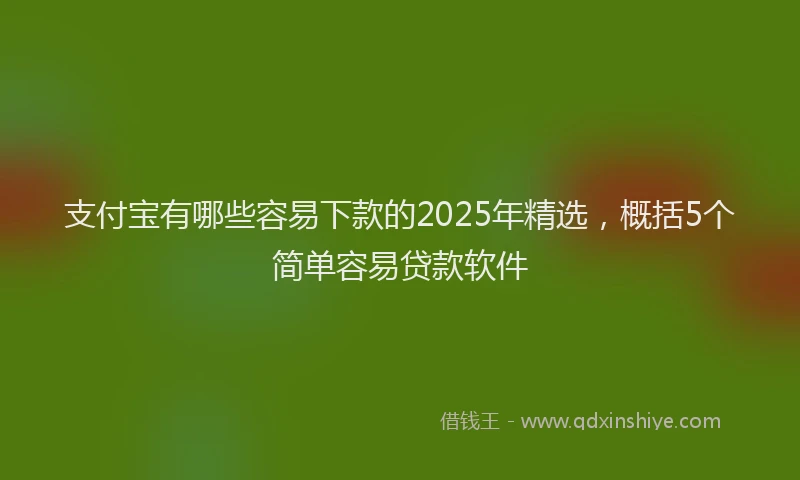 支付宝有哪些容易下款的2025年精选，概括5个简单容易贷款软件