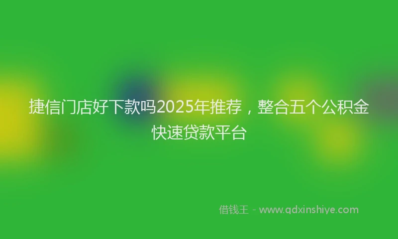 捷信门店好下款吗2025年推荐，整合五个公积金快速贷款平台
