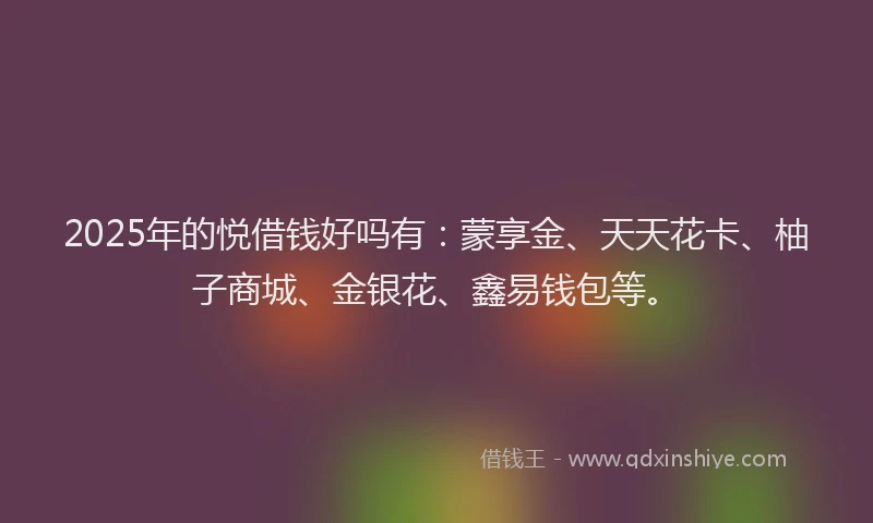 2025年的悦借钱好吗有：蒙享金、天天花卡、柚子商城、金银花、鑫易钱包等。