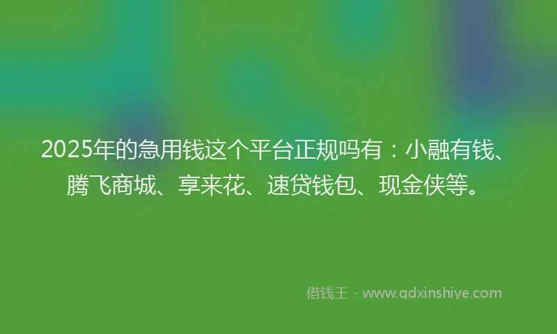 2025年的急用钱这个平台正规吗有：小融有钱、腾飞商城、享来花、速贷钱包、现金侠等。