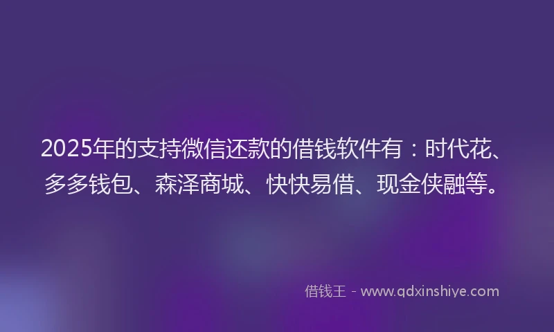 2025年的支持微信还款的借钱软件有：时代花、多多钱包、森泽商城、快快易借、现金侠融等。