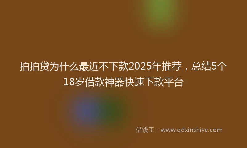 拍拍贷为什么最近不下款2025年推荐，总结5个18岁借款神器快速下款平台
