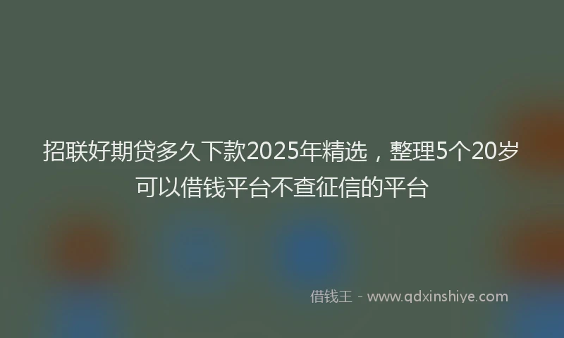 招联好期贷多久下款2025年精选，整理5个20岁可以借钱平台不查征信的平台