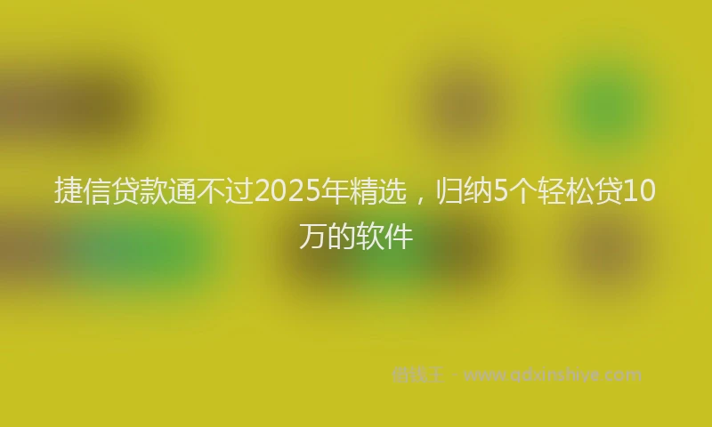 捷信贷款通不过2025年精选，归纳5个轻松贷10万的软件