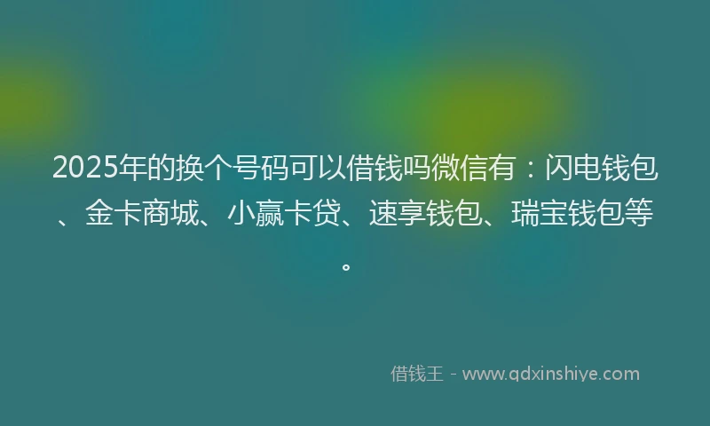 2025年的换个号码可以借钱吗微信有：闪电钱包、金卡商城、小赢卡贷、速享钱包、瑞宝钱包等。