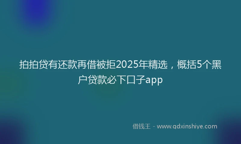 拍拍贷有还款再借被拒2025年精选，概括5个黑户贷款必下口子app