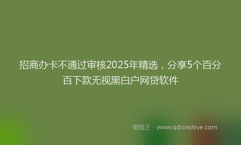 招商办卡不通过审核2025年精选，分享5个百分百下款无视黑白户网贷软件