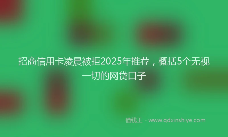 招商信用卡凌晨被拒2025年推荐，概括5个无视一切的网贷口子