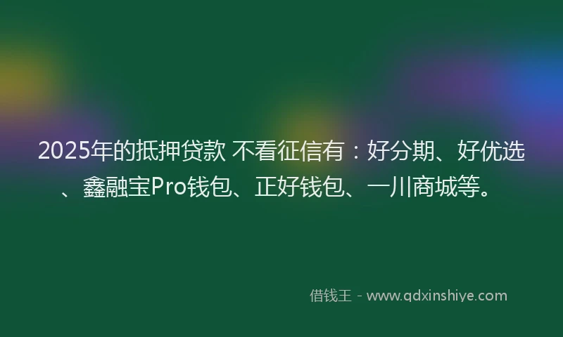 2025年的抵押贷款 不看征信有：好分期、好优选、鑫融宝Pro钱包、正好钱包、一川商城等。