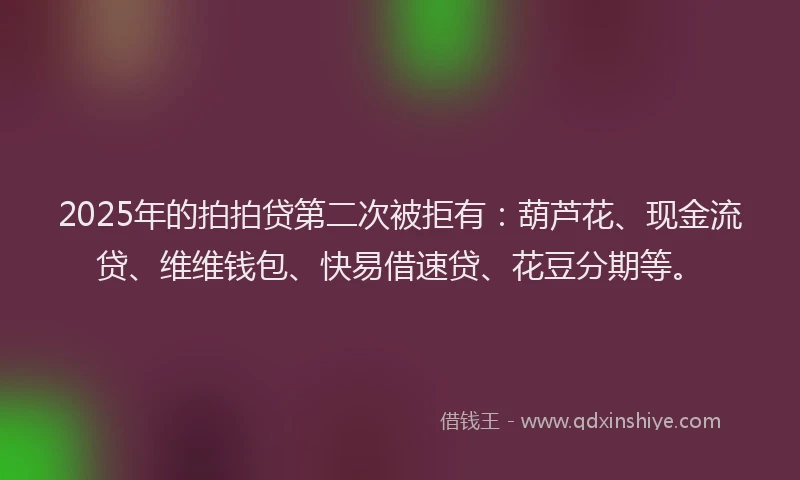 2025年的拍拍贷第二次被拒有：葫芦花、现金流贷、维维钱包、快易借速贷、花豆分期等。