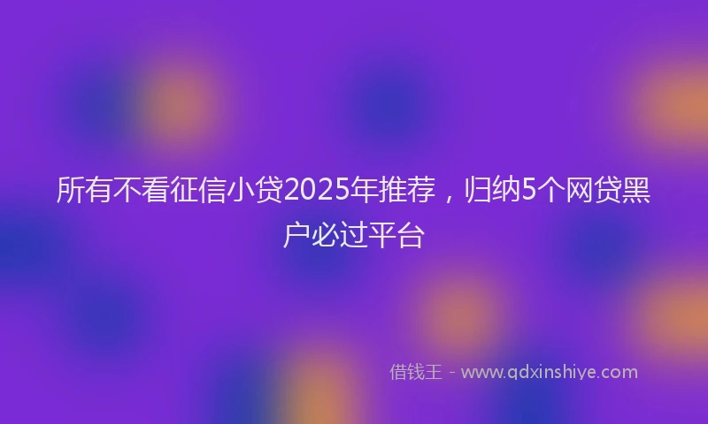 所有不看征信小贷2025年推荐，归纳5个网贷黑户必过平台