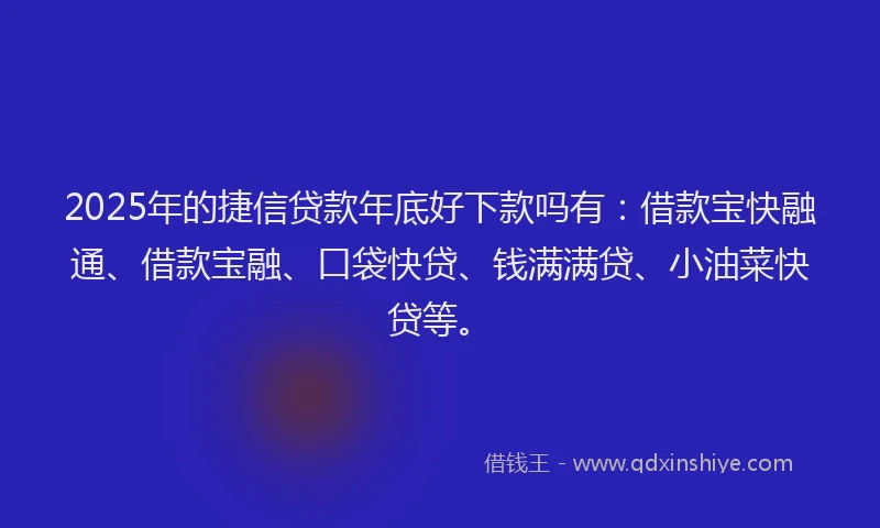 2025年的捷信贷款年底好下款吗有：借款宝快融通、借款宝融、口袋快贷、钱满满贷、小油菜快贷等。