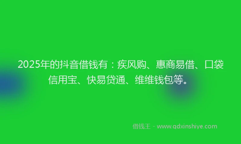 2025年的抖音借钱有：疾风购、惠商易借、口袋信用宝、快易贷通、维维钱包等。