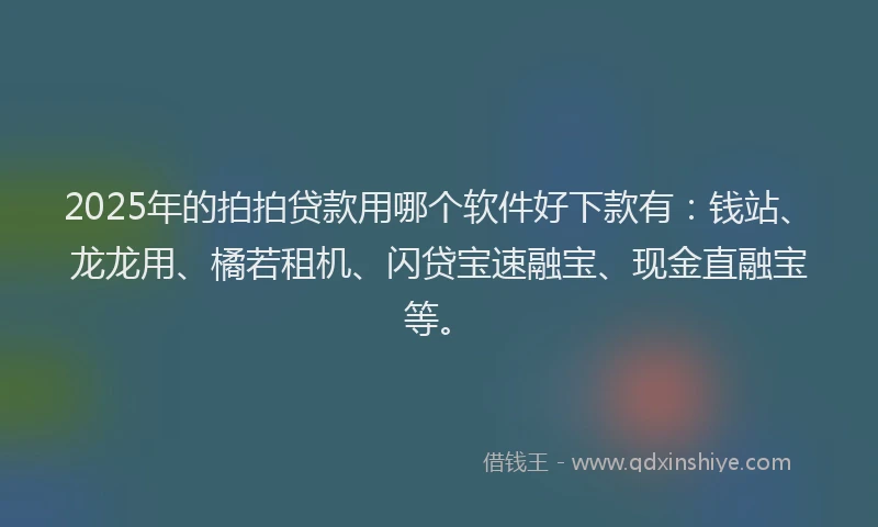 2025年的拍拍贷款用哪个软件好下款有：钱站、龙龙用、橘若租机、闪贷宝速融宝、现金直融宝等。