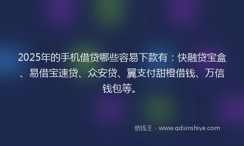 2025年的手机借贷哪些容易下款有：快融贷宝盒、易借宝速贷、众安贷、翼支付甜橙借钱、万信钱包等。