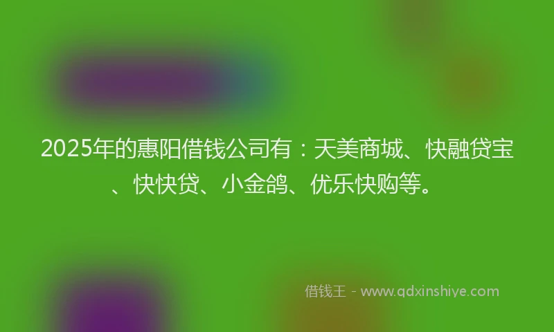 2025年的惠阳借钱公司有：天美商城、快融贷宝、快快贷、小金鸽、优乐快购等。