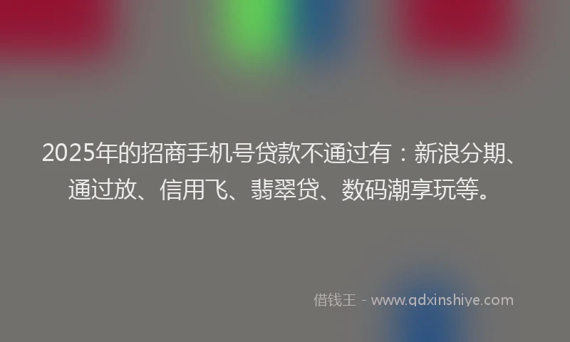2025年的招商手机号贷款不通过有：新浪分期、通过放、信用飞、翡翠贷、数码潮享玩等。