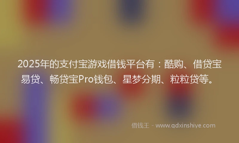 2025年的支付宝游戏借钱平台有：酷购、借贷宝易贷、畅贷宝Pro钱包、星梦分期、粒粒贷等。
