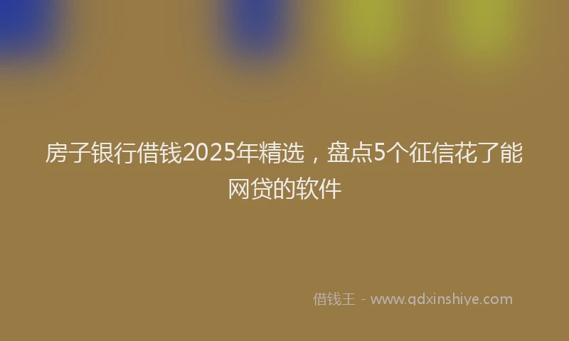 房子银行借钱2025年精选，盘点5个征信花了能网贷的软件