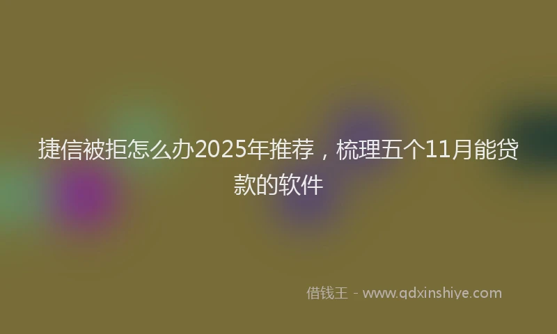 捷信被拒怎么办2025年推荐，梳理五个11月能贷款的软件