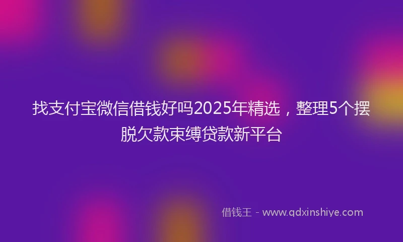 找支付宝微信借钱好吗2025年精选，整理5个摆脱欠款束缚贷款新平台