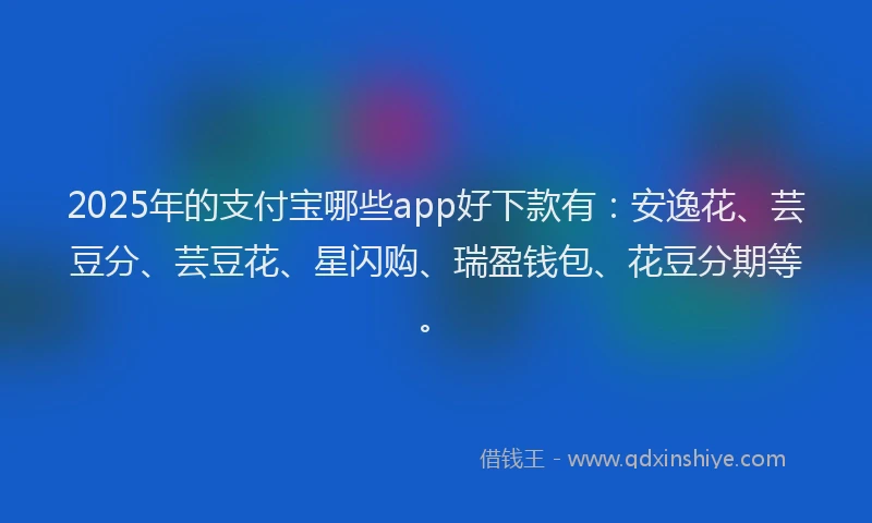 2025年的支付宝哪些app好下款有：安逸花、芸豆分、芸豆花、星闪购、瑞盈钱包、花豆分期等。