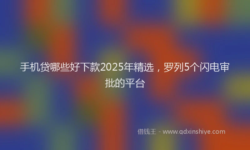 手机贷哪些好下款2025年精选，罗列5个闪电审批的平台