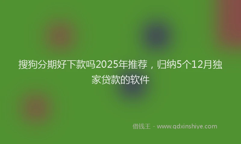 搜狗分期好下款吗2025年推荐，归纳5个12月独家贷款的软件
